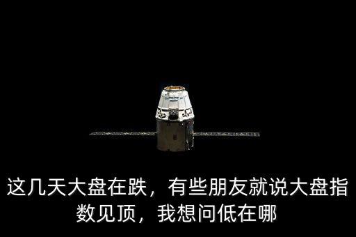 這幾天大盤在跌，有些朋友就說大盤指數(shù)見頂，我想問低在哪