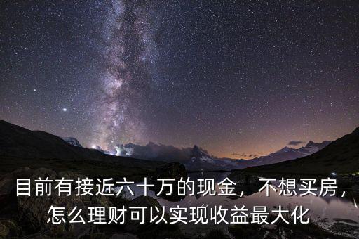目前有接近六十萬(wàn)的現(xiàn)金，不想買房，怎么理財(cái)可以實(shí)現(xiàn)收益最大化
