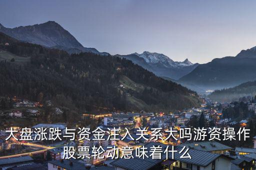 大盤漲跌與資金注入關系大嗎游資操作股票輪動意味著什么