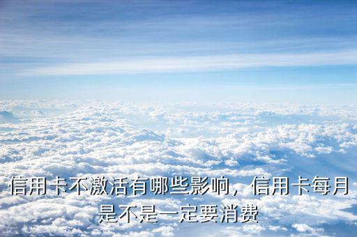 信用卡不激活有哪些影響，信用卡每月是不是一定要消費(fèi)