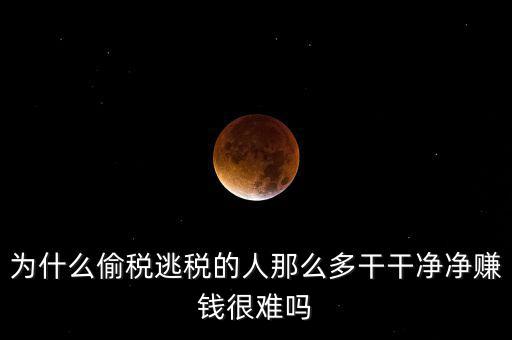 為什么偷稅逃稅的人那么多干干凈凈賺錢(qián)很難嗎