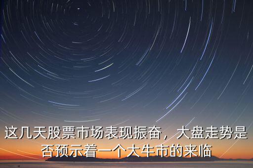 這幾天股票市場表現(xiàn)振奮，大盤走勢是否預(yù)示著一個大牛市的來臨
