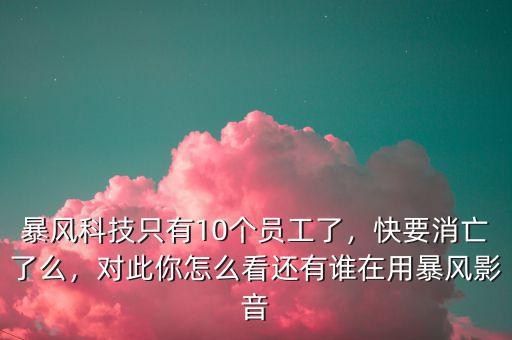暴風(fēng)科技只有10個(gè)員工了，快要消亡了么，對(duì)此你怎么看還有誰(shuí)在用暴風(fēng)影音
