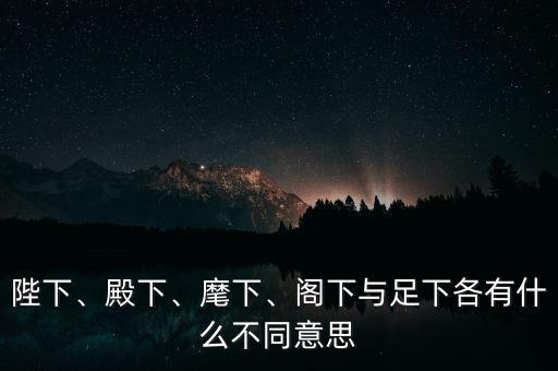 陛下、殿下、麾下、閣下與足下各有什么不同意思