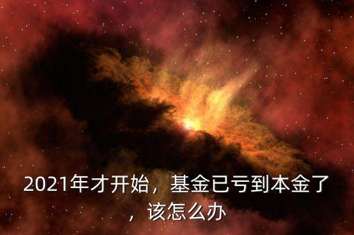 2021年才開始，基金已虧到本金了，該怎么辦