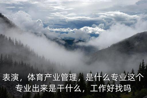 表演，體育產(chǎn)業(yè)管理，是什么專業(yè)這個(gè)專業(yè)出來是干什么，工作好找嗎