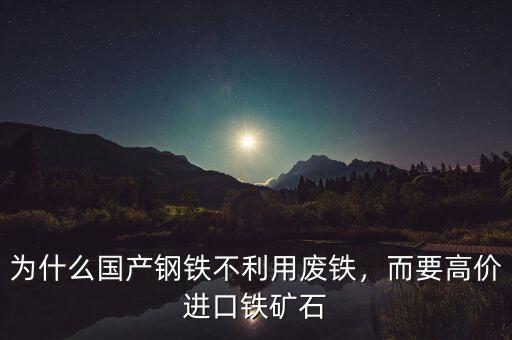 為什么國產(chǎn)鋼鐵不利用廢鐵，而要高價(jià)進(jìn)口鐵礦石