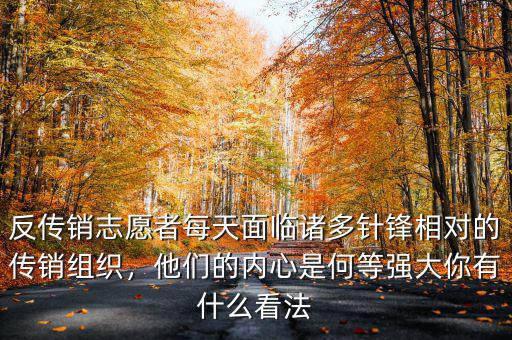反傳銷志愿者每天面臨諸多針鋒相對(duì)的傳銷組織，他們的內(nèi)心是何等強(qiáng)大你有什么看法