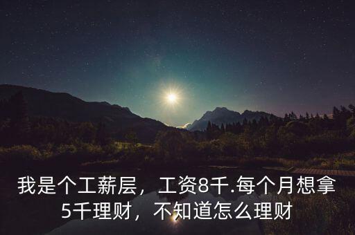 我是個(gè)工薪層，工資8千.每個(gè)月想拿5千理財(cái)，不知道怎么理財(cái)