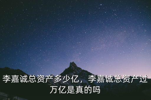 李嘉誠總資產(chǎn)多少億，李嘉誠總資產(chǎn)過萬億是真的嗎