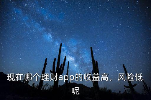 現(xiàn)在哪個(gè)理財(cái)app的收益高，風(fēng)險(xiǎn)低呢