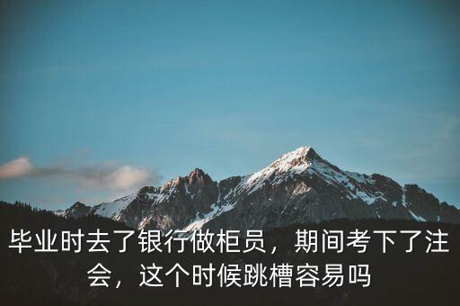 畢業(yè)時去了銀行做柜員，期間考下了注會，這個時候跳槽容易嗎