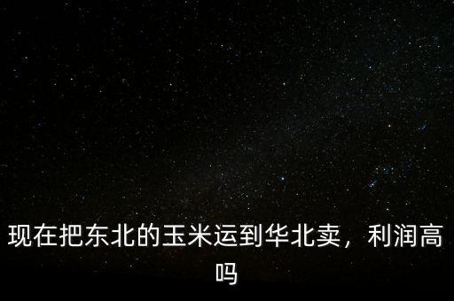現(xiàn)在把東北的玉米運(yùn)到華北賣，利潤(rùn)高嗎