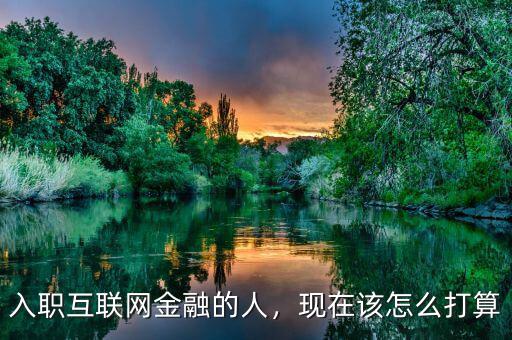 入職互聯(lián)網(wǎng)金融的人，現(xiàn)在該怎么打算