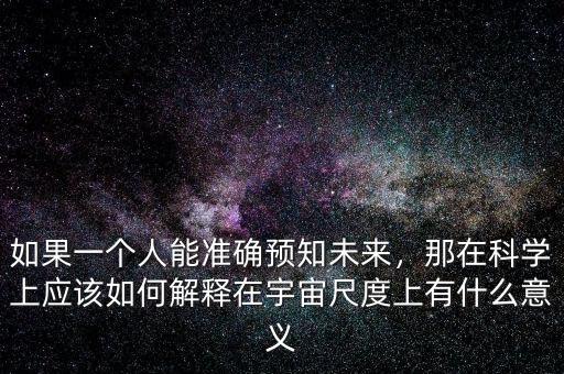 如果一個人能準確預知未來，那在科學上應該如何解釋在宇宙尺度上有什么意義