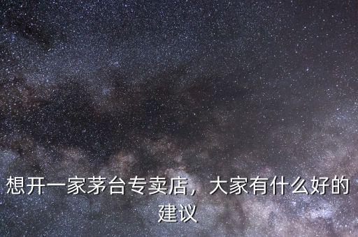 想開一家茅臺專賣店，大家有什么好的建議
