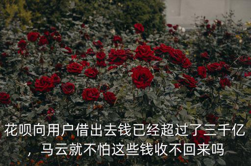 花唄向用戶借出去錢已經(jīng)超過了三千億，馬云就不怕這些錢收不回來嗎