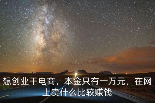 想創(chuàng)業(yè)干電商，本金只有一萬元，在網(wǎng)上賣什么比較賺錢
