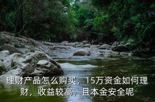 理財產(chǎn)品怎么購買，15萬資金如何理財，收益較高，且本金安全呢