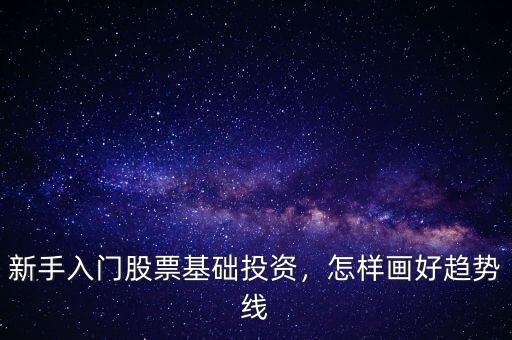 新手入門股票基礎(chǔ)投資，怎樣畫好趨勢線