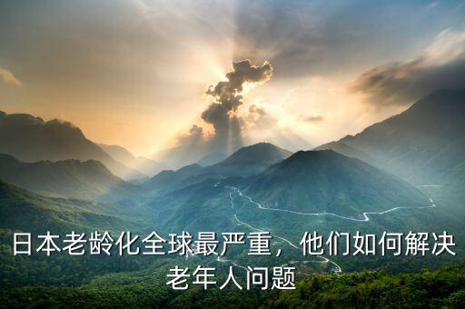 日本老齡化全球最嚴(yán)重，他們?nèi)绾谓鉀Q老年人問(wèn)題