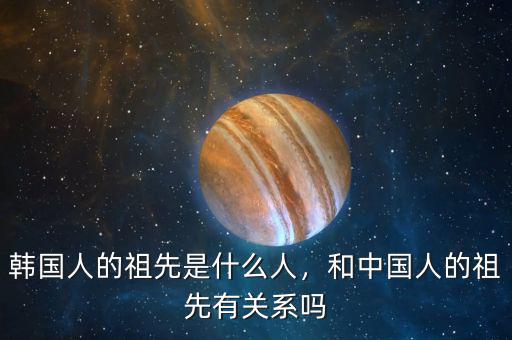 韓國人的祖先是什么人，和中國人的祖先有關系嗎