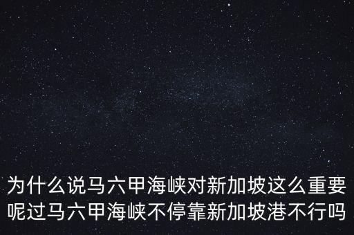 為什么說(shuō)馬六甲海峽對(duì)新加坡這么重要呢過(guò)馬六甲海峽不停靠新加坡港不行嗎