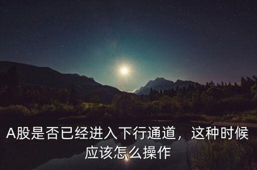 A股是否已經(jīng)進(jìn)入下行通道，這種時(shí)候應(yīng)該怎么操作