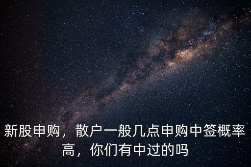 新股申購，散戶一般幾點申購中簽概率高，你們有中過的嗎