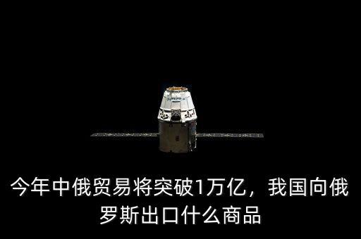 今年中俄貿(mào)易將突破1萬(wàn)億，我國(guó)向俄羅斯出口什么商品