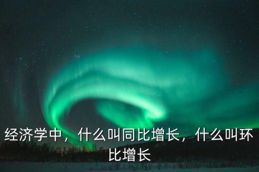 經(jīng)濟(jì)學(xué)中，什么叫同比增長(zhǎng)，什么叫環(huán)比增長(zhǎng)