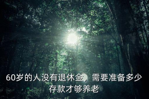 60歲的人沒有退休金，需要準(zhǔn)備多少存款才夠養(yǎng)老