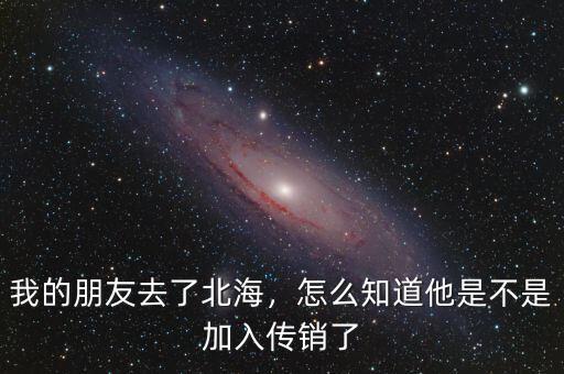 我的朋友去了北海，怎么知道他是不是加入傳銷了