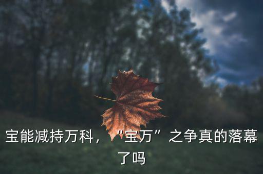 寶能減持萬(wàn)科，“寶萬(wàn)”之爭(zhēng)真的落幕了嗎