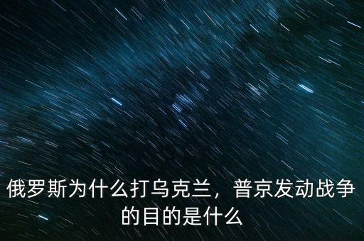 俄羅斯為什么打烏克蘭，普京發(fā)動戰(zhàn)爭的目的是什么
