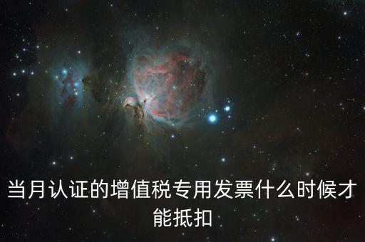 認證發(fā)票后什么時候抵扣，當月認證的增值稅專用發(fā)票什么時候才能抵扣