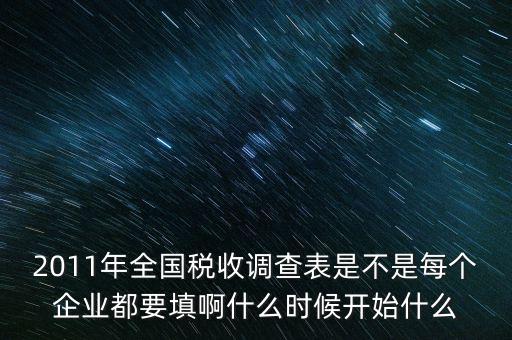 2011年全國(guó)稅收調(diào)查表是不是每個(gè)企業(yè)都要填啊什么時(shí)候開始什么