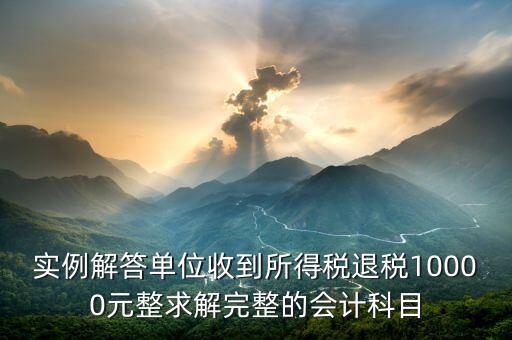 企業(yè)收到個稅退稅是什么意思，實例解答單位收到所得稅退稅10000元整求解完整的會計科目