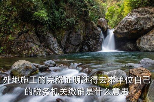 外地施工的完稅證明還得去本單位自己的稅務(wù)機(jī)關(guān)繳銷(xiāo)是什么意思