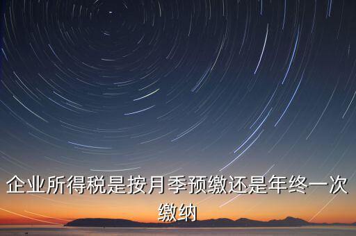 企業(yè)所得稅按什么預(yù)繳，企業(yè)所得稅是按月季預(yù)繳還是年終一次繳納