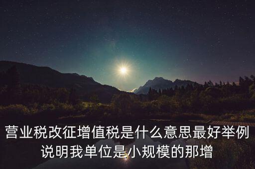 什么是改征增值稅，營(yíng)業(yè)稅改征增值稅是什么意思最好舉例說明我單位是小規(guī)模的那增