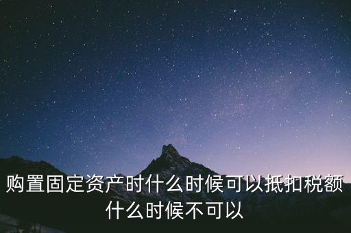 固定資產(chǎn)什么時候可以抵扣，固定資產(chǎn)是從什么時候開始可以抵扣進項稅的