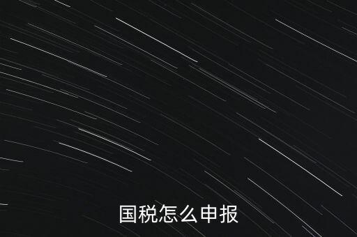什么國(guó)稅局申報(bào)，國(guó)稅怎么申報(bào)