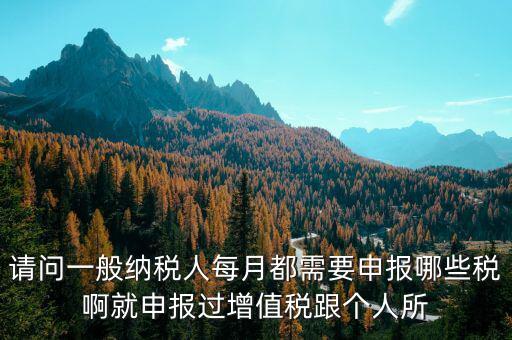 一般納稅人每月必報什么經(jīng)費，一般納稅人每月都需要報什么稅
