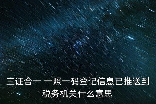 稅務(wù)局說的三什么信息，三證合一 一照一碼登記信息已推送到稅務(wù)機關(guān)什么意思