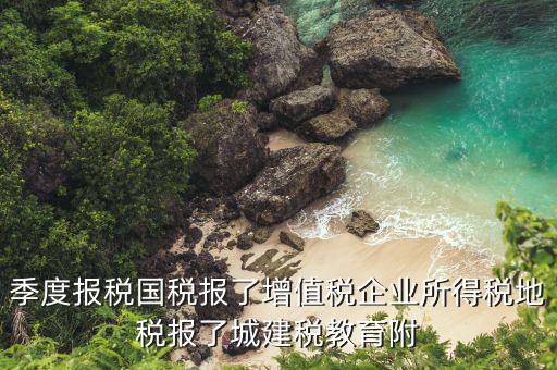季度報(bào)稅國(guó)稅報(bào)了增值稅企業(yè)所得稅地稅報(bào)了城建稅教育附