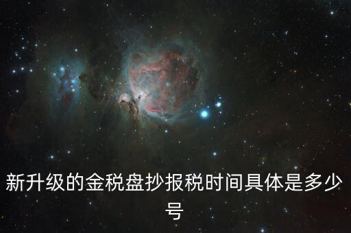 金稅盤什么時(shí)候報(bào)稅，新升級(jí)的金稅盤抄報(bào)稅時(shí)間具體是多少號(hào)