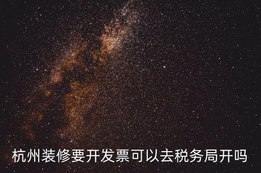 杭州稅務(wù)局什么地方能開(kāi)票，杭州裝修要開(kāi)發(fā)票可以去稅務(wù)局開(kāi)嗎