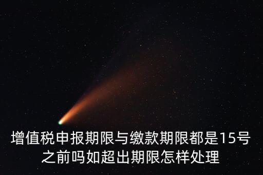 申報期限 繳款期限是什么，增值稅申報期限與繳款期限都是15號之前嗎如超出期限怎樣處理
