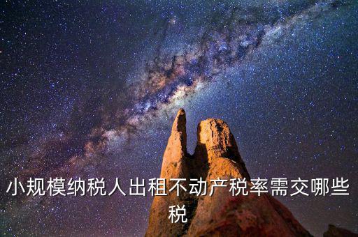 出租不動產(chǎn)需交什么稅，小規(guī)模納稅人出租不動產(chǎn)稅率
